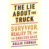 The Lie About the Truck Survivor, Reality TV, and the Endless Gaze by Tisdale, Sallie, 9781982175894