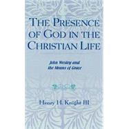 The Presence of God in the Christian Life John Wesley and the Means of Grace by Knight, Henry H., III, 9780810825895