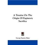 A Treatise on the Origin of Expiatory Sacrifice by Faber, George Stanley, 9781430495895