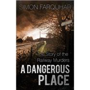 A Dangerous Place The Story of the Railway Murders by Farquhar, Simon, 9780750965897