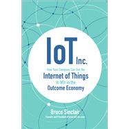 IoT Inc: How Your Company Can Use the Internet of Things to Win in the Outcome Economy by Sinclair, Bruce, 9781260025897