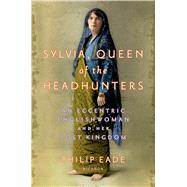 Sylvia, Queen of the Headhunters An Eccentric Englishwoman and Her Lost Kingdom by Eade, Philip, 9781250045898
