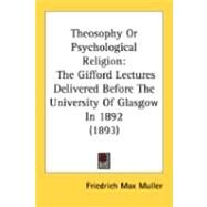 Theosophy or Psychological Religion : The Gifford Lectures Delivered Before the University of Glasgow In 1892 (1893) by Muller, Friedrich Max, 9780548895900