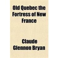 Old Quebec the Fortress of New France by Bryan, Claude Glennon, 9781153825900