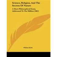 Science, Religion, and the Secrets of Nature : A Short Philosophical Essay, Addressed to the Million (1863) by Kidd, William, 9781104095901