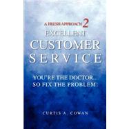 A Fresh Approach 2 Excellent Customer Service: You're the Doctor. . .so Fix the Problem! by Cowan, Curtis A., 9780979075902