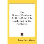 The Pioneer Woodsman As He Is Related To Lumbering In The Northwest by Warren, George Henry, 9780548475904