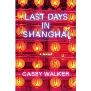 Last Days in Shanghai A Novel by Walker, Casey, 9781619025905
