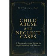 Child Abuse and Neglect Cases A Comprehensive Guide to Understanding the System by Cushman, Travis, 9781634255905