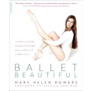 Ballet Beautiful Transform Your Body and Gain the Strength, Grace, and Focus of a Ballet Dancer by Bowers, Mary Helen, 9780738215907