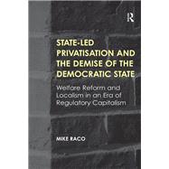 State-led Privatisation and the Demise of the Democratic State: Welfare Reform and Localism in an Era of Regulatory Capitalism by Raco,Mike, 9781138245907