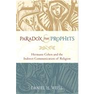 Paradox and the Prophets Hermann Cohen and the Indirect Communication of Religion by Weiss, Daniel H., 9780199895908