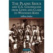 The Plains Sioux and U.S. Colonialism from Lewis and Clark to Wounded Knee by Jeffrey Ostler, 9780521605908