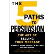 The 5 Paths to Persuasion The Art of Selling Your Message by Miller, Robert B.; Williams, Gary A.; Hayashi, Alden M., 9780446695909