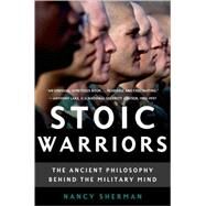 Stoic Warriors The Ancient Philosophy behind the Military Mind by Sherman, Nancy, 9780195315912