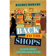Back to the Shops The High Street in History and the Future by Bowlby, Rachel, 9780198815914