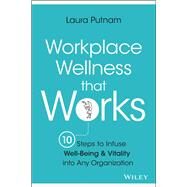 Workplace Wellness that Works 10 Steps to Infuse Well-Being and Vitality into Any Organization by Putnam, Laura, 9781119055914