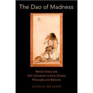 The Dao of Madness Mental Illness and Self-Cultivation in Early Chinese Philosophy and Medicine by McLeod, Alexus, 9780197505915