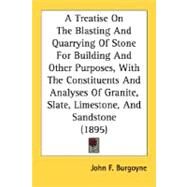 A Treatise On The Blasting And Quarrying Of Stone For Building And Other Purposes, With The Constituents And Analyses Of Granite, Slate, Limestone, And Sandstone by Burgoyne, John F., 9780548675915
