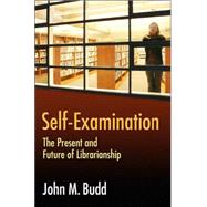 Self-Examination : The Present and Future of Librarianship by Budd, John M., 9781591585916