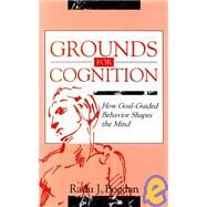 Grounds for Cognition: How Goal-guided Behavior Shapes the Mind by Bogdan; Radu J., 9780805815917