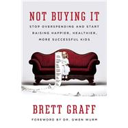 Not Buying It Stop Overspending and Start Raising Happier, Healthier, More Successful Kids by Graff, Brett, 9781580055918