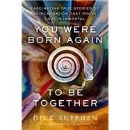 You Were Born Again to Be Together Fascinating True Stories of Reincarnation That Prove Love Is Immortal by Sutphen, Dick, 9781401965921