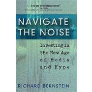 Navigate the Noise : Investing in the New Age of Media and Hype by Bernstein, Richard, 9780471735922
