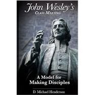 John Wesley's Class Meeting: A Model for Making Disciples by D. Michael Henderson, 9780990345923