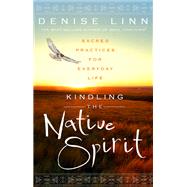 Kindling the Native Spirit Sacred Practices for Everyday Life by Linn, Denise, 9781401945923