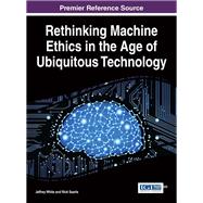 Rethinking Machine Ethics in the Age of Ubiquitous Technology by White, Jeffrey; Searle, Rick, 9781466685925