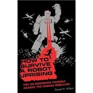 How To Survive a Robot Uprising Tips on Defending Yourself Against the Coming Rebellion by Wilson, Daniel H., 9781582345925