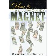 How to Be a Money Magnet by Scott, Denise M., 9780741445926