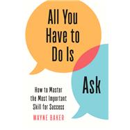All You Have to Do Is Ask How to Master the Most Important Skill for Success by Baker, Wayne, 9781984825926
