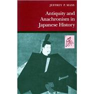 Antiquity and Anachronism in Japanese History by Mass, Jeffrey P., 9780804725927