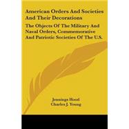 American Orders and Societies and Their Decorations : The Objects of the Military and Naval Orders, Commemorative and Patriotic Societies of the U. S. by Hood, Jennings; Young, Charles J., 9780548475928