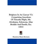 Brighton in an Uproar V2 : Comprising Anecdotes of Timothy Flight, Mr. Abrahams, Solomons, Alias Modish and Family, Etc. (1811) by Moriarty, Henrietta Maria, 9781104065928