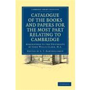 Catalogue of the Books and Papers for the Most Part Relating to the University, Town, and County of Cambridge Bequeathed to the University by John Willis Clark, M.a. by Bartholomew, A. T., 9781108015929