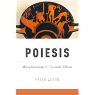 Poiesis Manufacturing in Classical Athens by Acton, Peter, 9780199335930