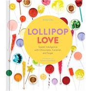 Lollipop Love Sweet Indulgence with Chocolate, Caramel, and Sugar by Chu, Anita; Achilleos, Antonis, 9781452125930