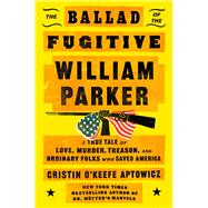 The Ballad of the Fugitive William Parker A True Tale of Love, Murder, Treason, and Ordinary Folks who Saved America by Aptowicz, Cristin O'Keefe, 9781668035931
