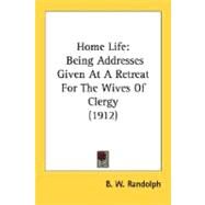 Home Life : Being Addresses Given at A Retreat for the Wives of Clergy (1912) by Randolph, B. W., 9780548715932