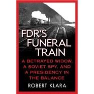 Fdr's Funeral Train: A Betrayed Widow, a Soviet Spy, and a Presidency in the Balance by Klara, Robert, 9780230105935