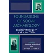 Foundations of Social Archaeology Selected Writings of V. Gordon Childe by Patterson, Thomas C.; Orser, Charles E., Jr., 9780759105935