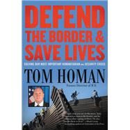 Defend the Border and Save Lives Solving Our Most Important Humanitarian and Security Crisis by Homan, Tom, 9781546085935