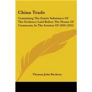 China Trade : Containing the Entire Substance of the Evidence Laid Before the House of Commons, in the Session Of 1830 (1831) by Buckton, Thomas John, 9780548905937