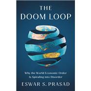 The Doom Loop Why the World Economic Order Is Spiraling into Disorder by Prasad, Eswar S., 9781541705937