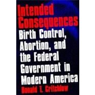 Intended Consequences Birth Control, Abortion, and the Federal Government in Modern America by Critchlow, Donald T., 9780195145939