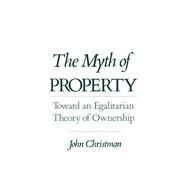 The Myth of Property Toward an Egalitarian Theory of Ownership by Christman, John, 9780195085945