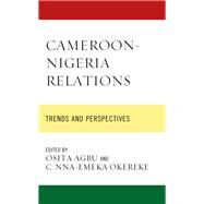 Cameroon-Nigeria Relations Trends and Perspectives by Agbu, Osita; Okereke, C. Nna-Emeka; Agbu, Osita; Ahmed, Nufaisa Garba; Akindoju, Adeola Caroline; Etta, Raphael Achou; Fah Fombo, Greg; Fonkeng, Primus; Ibeh, Chinyere; Ichite, Christian; Kuitche, Roger; Momah, Pamela Ogwuazor; Nwatu, Patrick Chibueze; Nw, 9781793635945